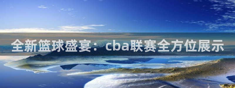 易游体育官网下载安装：全新篮球盛宴：cba联赛全方位展示